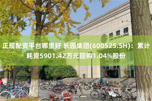 正规配资平台哪里好 长园集团(600525.SH)：累计耗资5901.42万元回购1.04%股份