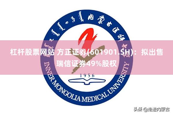 杠杆股票网站 方正证券(601901.SH)：拟出售瑞信证券49%股权