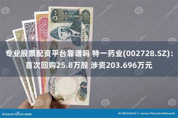 专业股票配资平台靠谱吗 特一药业(002728.SZ)：首次回购25.8万股 涉资203.696万元