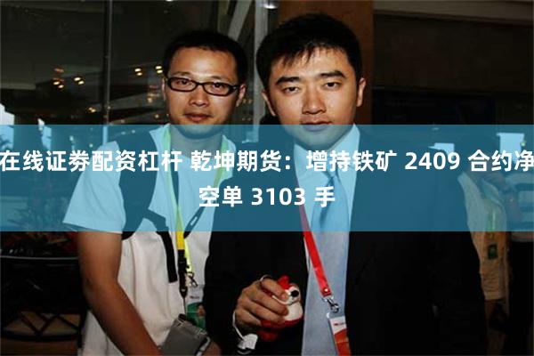 在线证劵配资杠杆 乾坤期货：增持铁矿 2409 合约净空单 3103 手