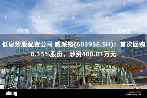 低息炒股配资公司 威派格(603956.SH)：首次回购0.15%股份，涉资400.01万元