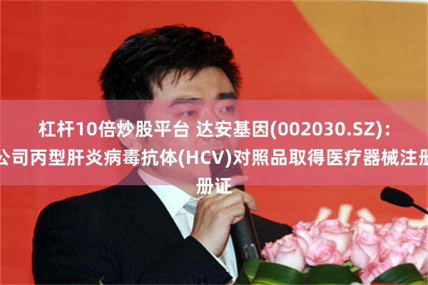 杠杆10倍炒股平台 达安基因(002030.SZ)：子公司丙型肝炎病毒抗体(HCV)对照品取得医疗器械注册证