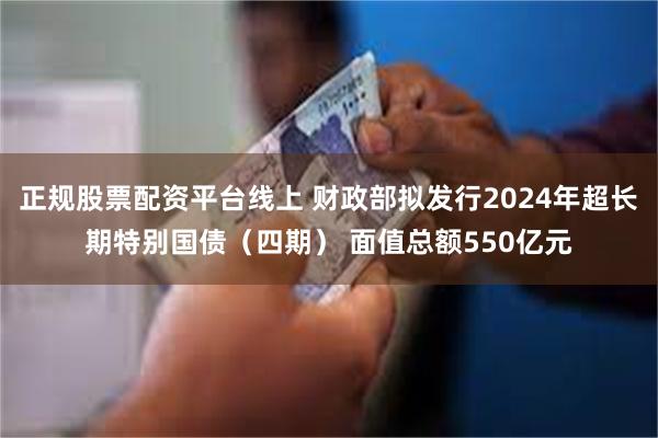 正规股票配资平台线上 财政部拟发行2024年超长期特别国债（四期） 面值总额550亿元