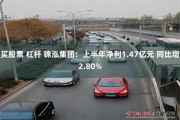 买股票 杠杆 锦泓集团：上半年净利1.47亿元 同比增2.80%