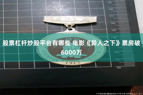 股票杠杆炒股平台有哪些 电影《异人之下》票房破6000万