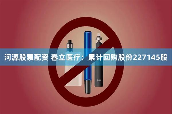 河源股票配资 春立医疗：累计回购股份227145股