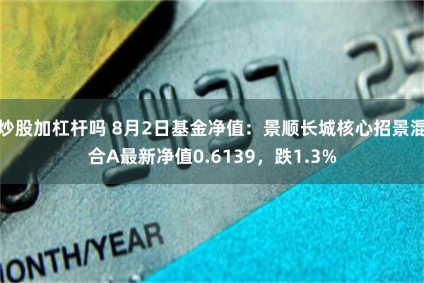 炒股加杠杆吗 8月2日基金净值：景顺长城核心招景混合A最新净值0.6139，跌1.3%