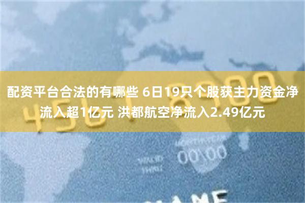 配资平台合法的有哪些 6日19只个股获主力资金净流入超1亿元 洪都航空净流入2.49亿元