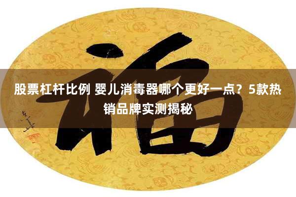 股票杠杆比例 婴儿消毒器哪个更好一点？5款热销品牌实测揭秘