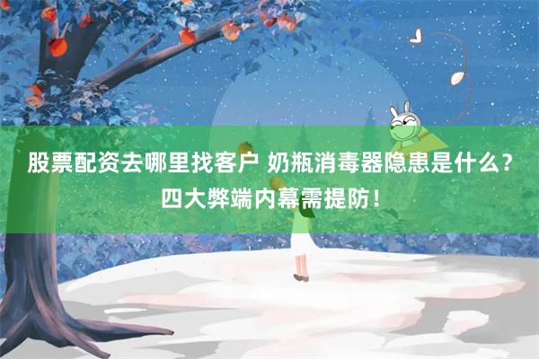 股票配资去哪里找客户 奶瓶消毒器隐患是什么？四大弊端内幕需提防！