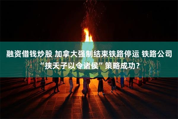 融资借钱炒股 加拿大强制结束铁路停运 铁路公司“挟天子以令诸侯”策略成功？