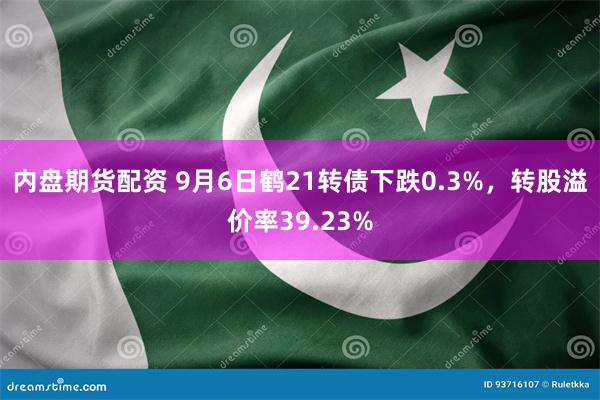 内盘期货配资 9月6日鹤21转债下跌0.3%，转股溢价率39.23%