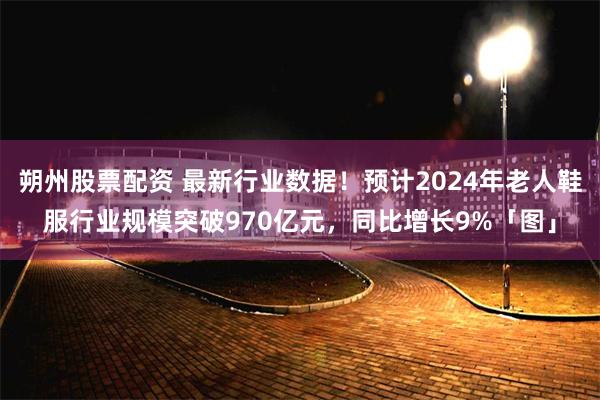 朔州股票配资 最新行业数据！预计2024年老人鞋服行业规模突破970亿元，同比增长9%「图」