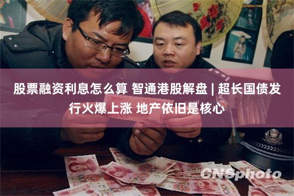 股票融资利息怎么算 智通港股解盘 | 超长国债发行火爆上涨 地产依旧是核心