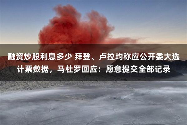 融资炒股利息多少 拜登、卢拉均称应公开委大选计票数据，马杜罗回应：愿意提交全部记录