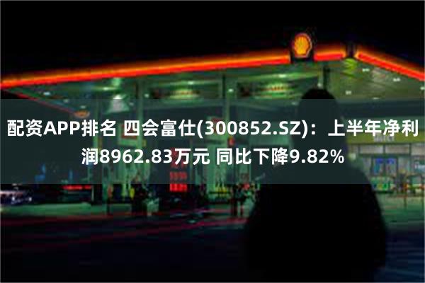 配资APP排名 四会富仕(300852.SZ)：上半年净利润8962.83万元 同比下降9.82%