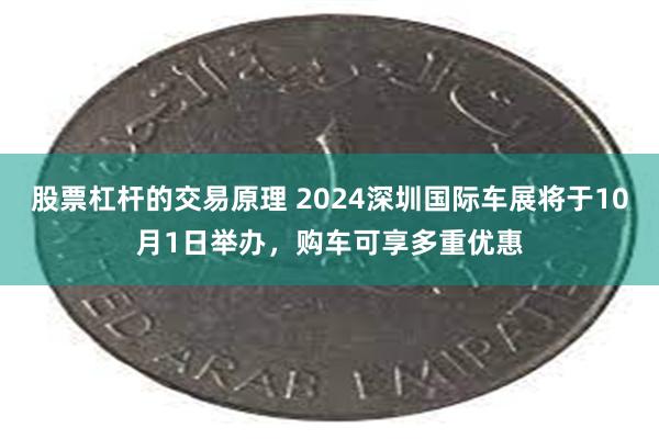 股票杠杆的交易原理 2024深圳国际车展将于10月1日举办，购车可享多重优惠