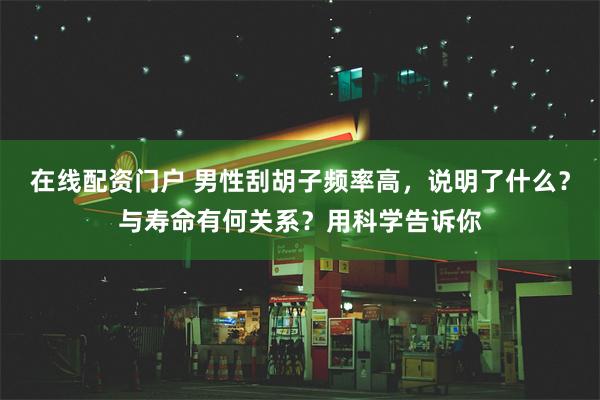 在线配资门户 男性刮胡子频率高，说明了什么？与寿命有何关系？用科学告诉你