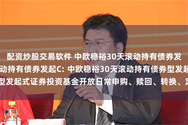 配资炒股交易软件 中欧稳裕30天滚动持有债券发起A,中欧稳裕30天滚动持有债券发起C: 中欧稳裕30天滚动持有债券型发起式证券投资基金开放日常申购、赎回、转换、定期定额投资业务的公告