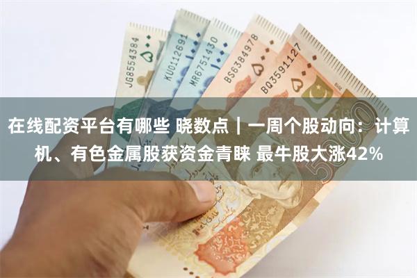 在线配资平台有哪些 晓数点｜一周个股动向：计算机、有色金属股获资金青睐 最牛股大涨42%