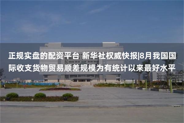 正规实盘的配资平台 新华社权威快报|8月我国国际收支货物贸易顺差规模为有统计以来最好水平