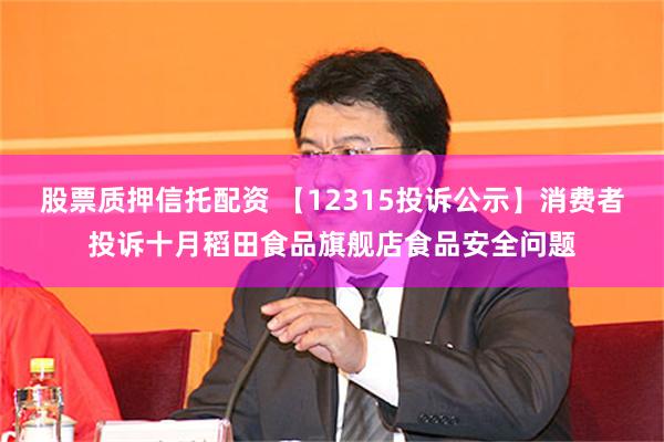 股票质押信托配资 【12315投诉公示】消费者投诉十月稻田食品旗舰店食品安全问题