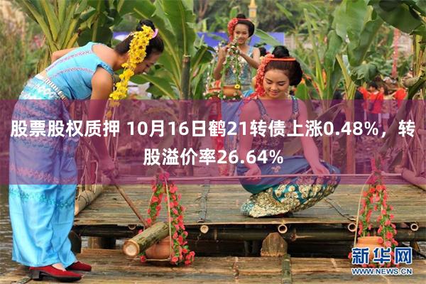 股票股权质押 10月16日鹤21转债上涨0.48%，转股溢价率26.64%