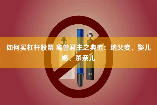 如何买杠杆股票 禽兽君主之典范：纳父妾、娶儿媳、杀亲儿