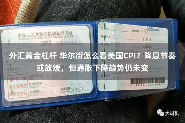 外汇黄金杠杆 华尔街怎么看美国CPI？降息节奏或放缓，但通胀下降趋势仍未变