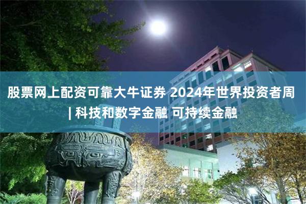 股票网上配资可靠大牛证券 2024年世界投资者周 | 科技和数字金融 可持续金融