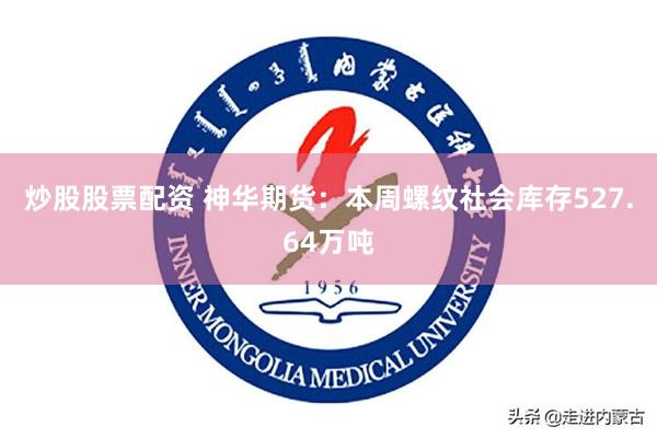 炒股股票配资 神华期货：本周螺纹社会库存527.64万吨