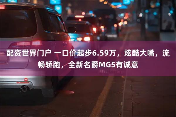 配资世界门户 一口价起步6.59万，炫酷大嘴，流畅轿跑，全新名爵MG5有诚意