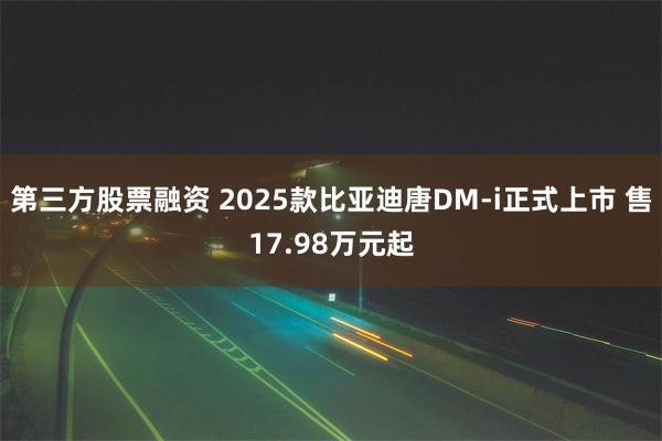 第三方股票融资 2025款比亚迪唐DM-i正式上市 售17.98万元起