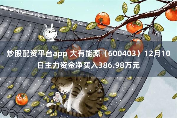 炒股配资平台app 大有能源（600403）12月10日主力资金净买入386.98万元