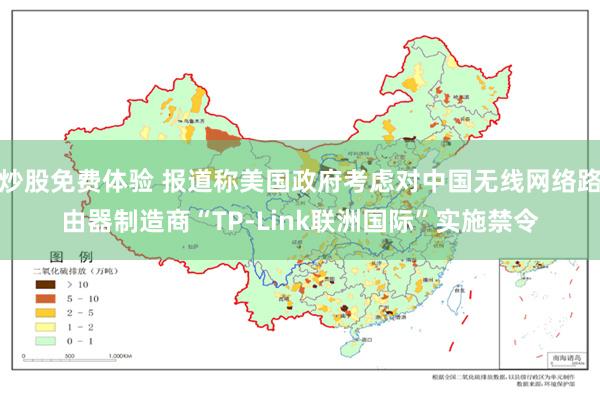 炒股免费体验 报道称美国政府考虑对中国无线网络路由器制造商“TP-Link联洲国际”实施禁令