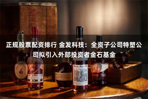 正规股票配资排行 金发科技：全资子公司特塑公司拟引入外部投资者金石基金