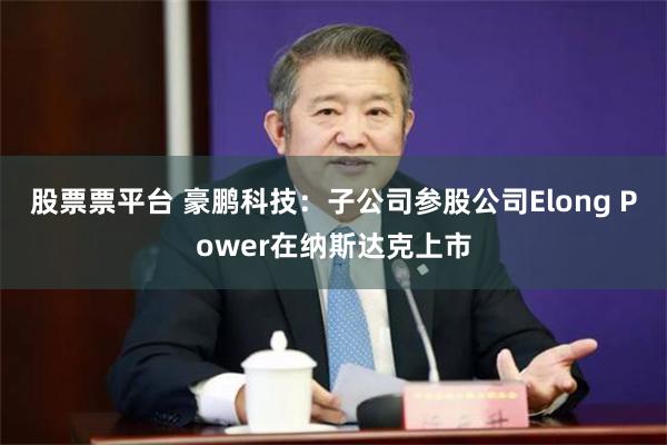 股票票平台 豪鹏科技：子公司参股公司Elong Power在纳斯达克上市