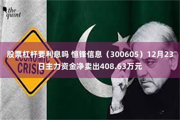 股票杠杆要利息吗 恒锋信息（300605）12月23日主力资金净卖出408.63万元