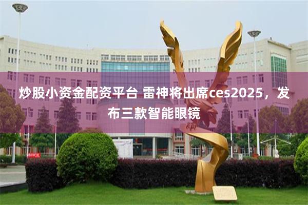 炒股小资金配资平台 雷神将出席ces2025，发布三款智能眼镜