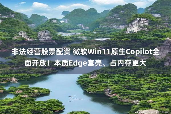 非法经营股票配资 微软Win11原生Copilot全面开放！本质Edge套壳、占内存更大