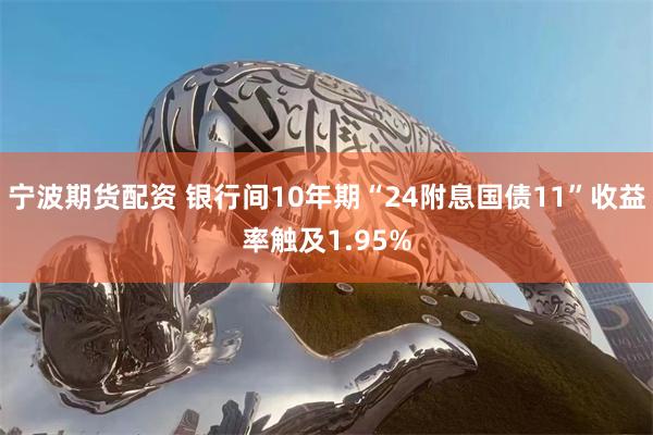 宁波期货配资 银行间10年期“24附息国债11”收益率触及1.95%