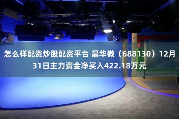 怎么样配资炒股配资平台 晶华微（688130）12月31日主力资金净买入422.18万元