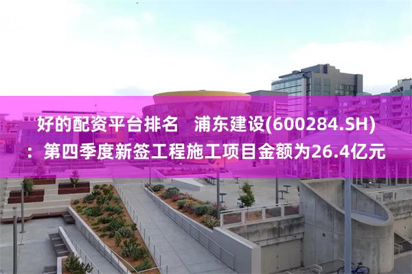 好的配资平台排名   浦东建设(600284.SH)：第四季度新签工程施工项目金额为26.4亿元