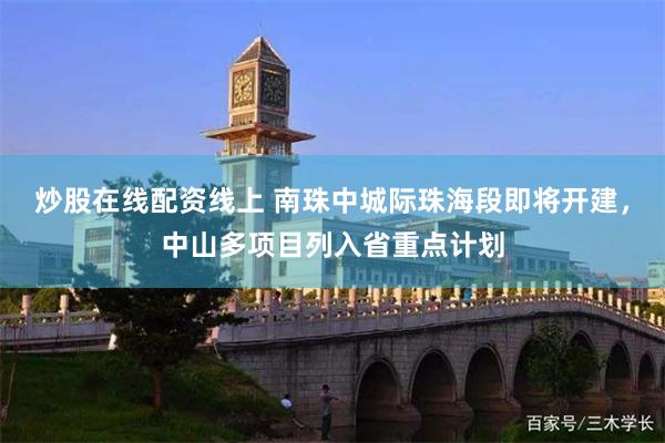 炒股在线配资线上 南珠中城际珠海段即将开建，中山多项目列入省重点计划