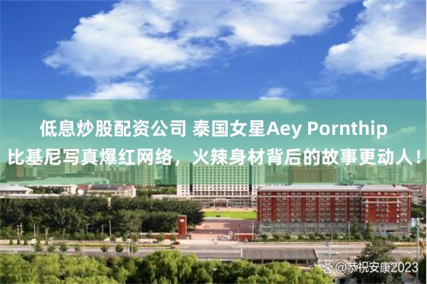 低息炒股配资公司 泰国女星Aey Pornthip比基尼写真爆红网络，火辣身材背后的故事更动人！