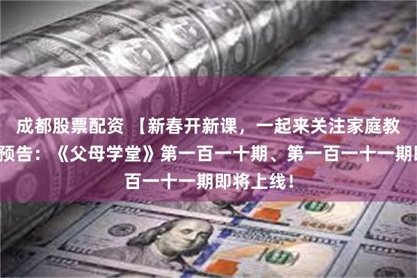 成都股票配资 【新春开新课，一起来关注家庭教育】直播预告：《父母学堂》第一百一十期、第一百一十一期即将上线！