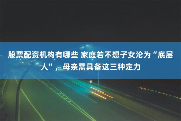 股票配资机构有哪些 家庭若不想子女沦为“底层人”，母亲需具备这三种定力