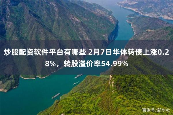 炒股配资软件平台有哪些 2月7日华体转债上涨0.28%，转股溢价率54.99%