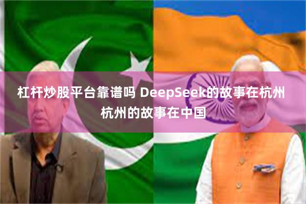 杠杆炒股平台靠谱吗 DeepSeek的故事在杭州 杭州的故事在中国