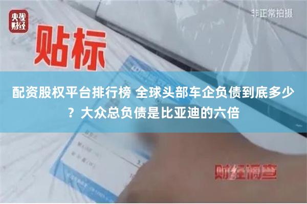 配资股权平台排行榜 全球头部车企负债到底多少？大众总负债是比亚迪的六倍